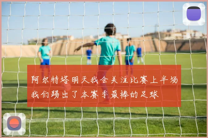 阿尔特塔明天我会关注比赛上半场我们踢出了本赛季最棒的足球