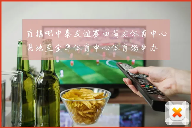 直播吧中泰友谊赛由黄龙体育中心易地至金华体育中心体育场举办