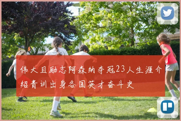 伟大且励志阿森纳夺冠23人生涯介绍青训出身各国英才奋斗史