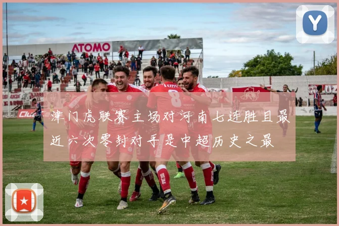 津门虎联赛主场对河南七连胜且最近六次零封对手是中超历史之最