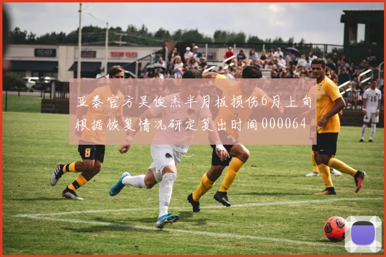 亚泰官方吴俊杰半月板损伤6月上旬根据恢复情况研定复出时间0000644