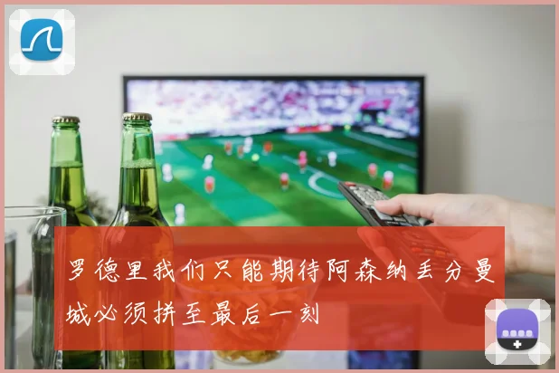 罗德里我们只能期待阿森纳丢分曼城必须拼至最后一刻
